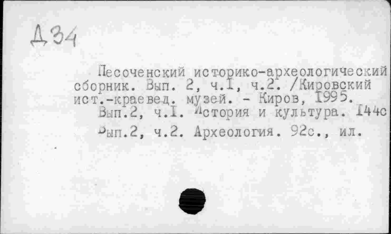 ﻿Песоченокий историко-археологический сборник. Вып. 2, ч.Х, 4.2. /Кировский ист.-краевед. музе-й. - Киров, 199b.
Ban.2, ч.І. История и культура. Х44с
Dbin.2, 4.2. Археология. 92с., ил.